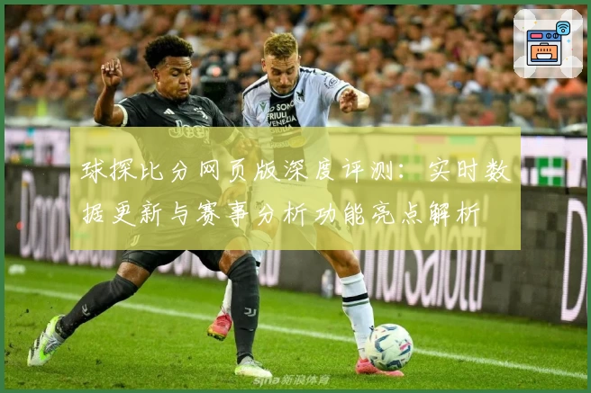 球探比分网页版深度评测：实时数据更新与赛事分析功能亮点解析