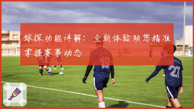 球探功能详解：全新体验助您精准掌握赛事动态