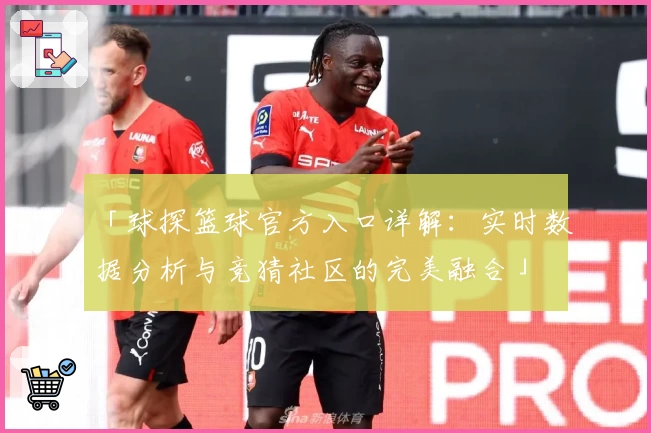 「球探篮球官方入口详解：实时数据分析与竞猜社区的完美融合」