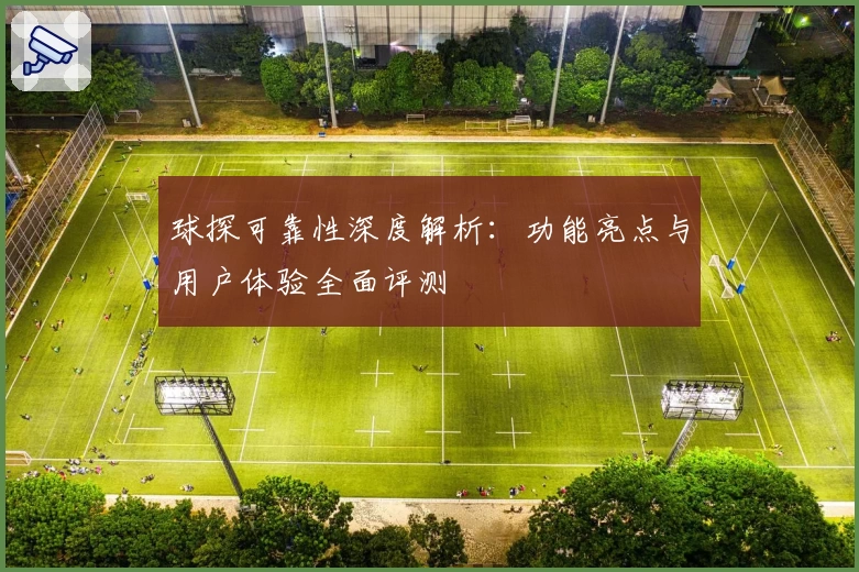 球探可靠性深度解析：功能亮点与用户体验全面评测
