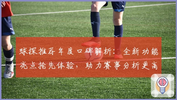 球探推荐年度口碑解析：全新功能亮点抢先体验，助力赛事分析更高效