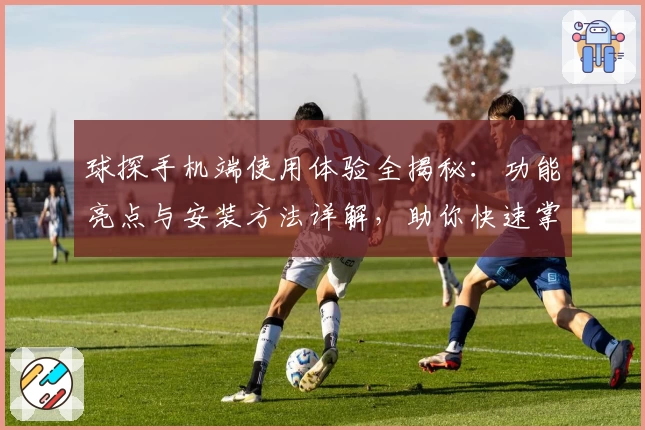 球探手机端使用体验全揭秘：功能亮点与安装方法详解，助你快速掌握核心玩法