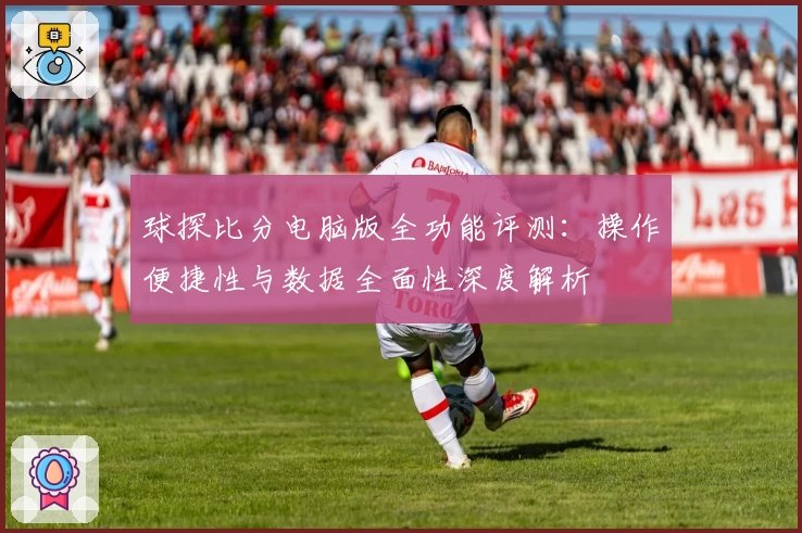 球探比分电脑版全功能评测：操作便捷性与数据全面性深度解析