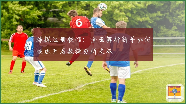 球探注册教程：全面解析新手如何快速开启数据分析之旅