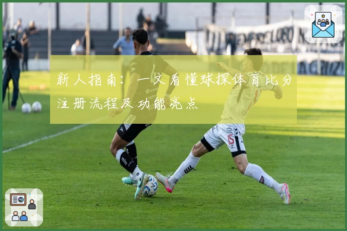 新人指南：一文看懂球探体育比分注册流程及功能亮点