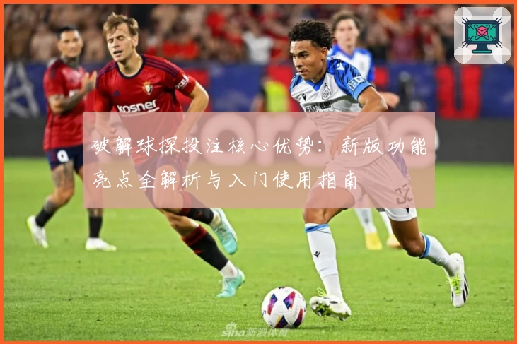 破解球探投注核心优势：新版功能亮点全解析与入门使用指南