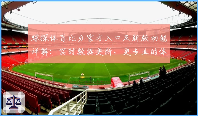 球探体育比分官方入口及新版功能详解：实时数据更新，更专业的体育赛事体验