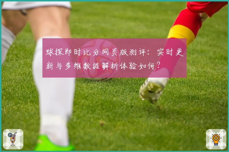 球探即时比分网页版测评：实时更新与多维数据解析体验如何？