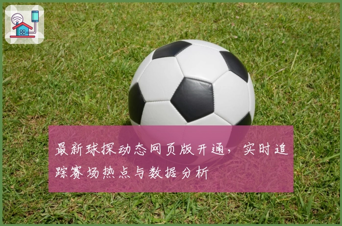 最新球探动态网页版开通，实时追踪赛场热点与数据分析