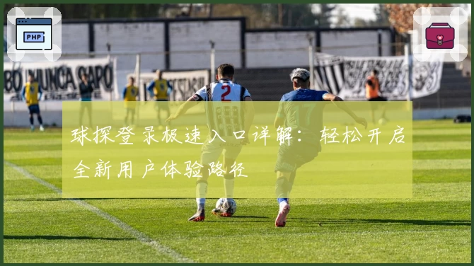 球探登录极速入口详解：轻松开启全新用户体验路径