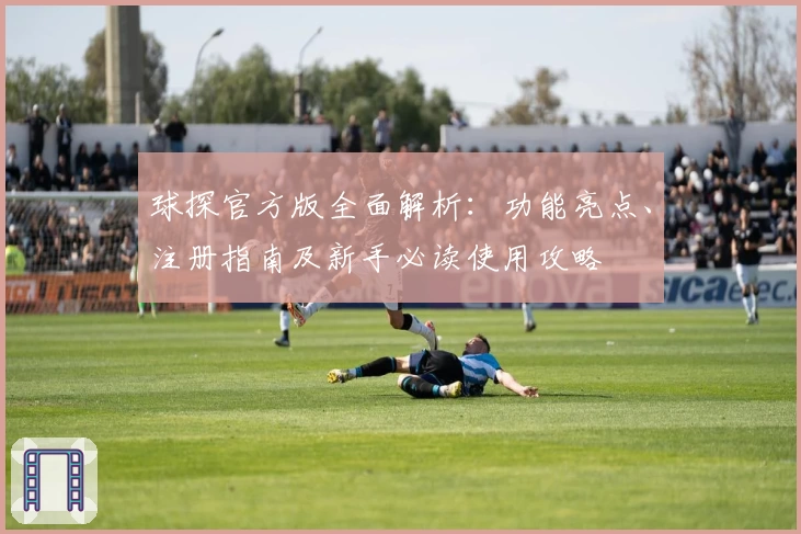 球探官方版全面解析：功能亮点、注册指南及新手必读使用攻略
