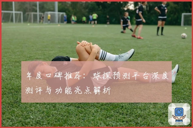 年度口碑推荐：球探预测平台深度测评与功能亮点解析