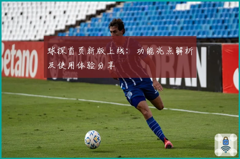 球探首页新版上线：功能亮点解析及使用体验分享
