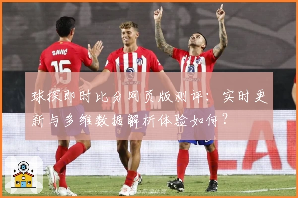 球探即时比分网页版测评：实时更新与多维数据解析体验如何？