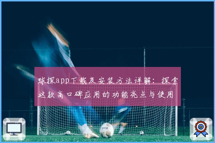 球探app下载及安装方法详解：探索这款高口碑应用的功能亮点与使用体验