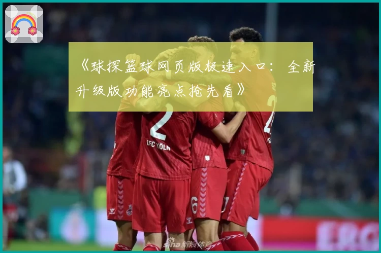《球探篮球网页版极速入口：全新升级版功能亮点抢先看》