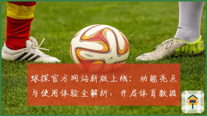 球探官方网站新版上线：功能亮点与使用体验全解析，开启体育数据新纪元