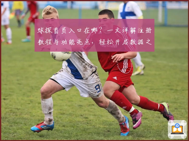 球探首页入口在哪？一文详解注册教程与功能亮点，轻松开启数据之旅