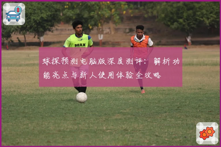 球探预测电脑版深度测评：解析功能亮点与新人使用体验全攻略
