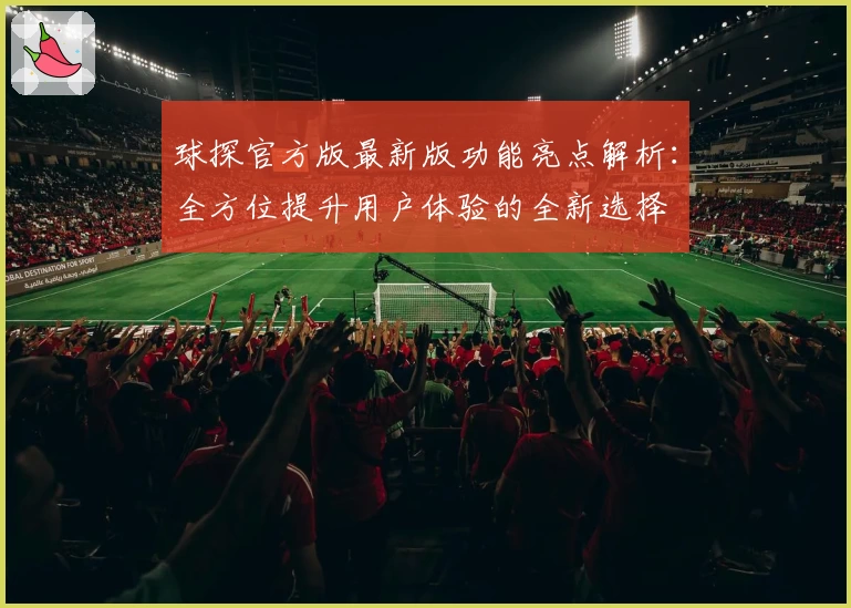 球探官方版最新版功能亮点解析：全方位提升用户体验的全新选择