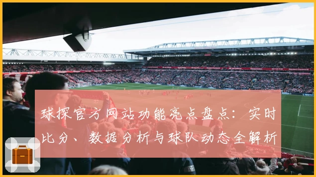 球探官方网站功能亮点盘点：实时比分、数据分析与球队动态全解析