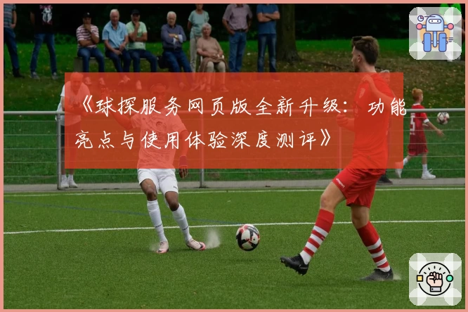 《球探服务网页版全新升级：功能亮点与使用体验深度测评》