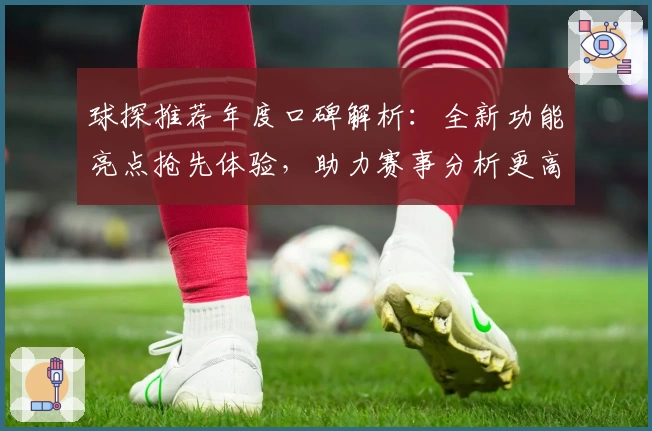 球探推荐年度口碑解析：全新功能亮点抢先体验，助力赛事分析更高效