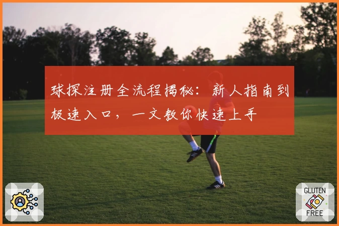 球探注册全流程揭秘：新人指南到极速入口，一文教你快速上手