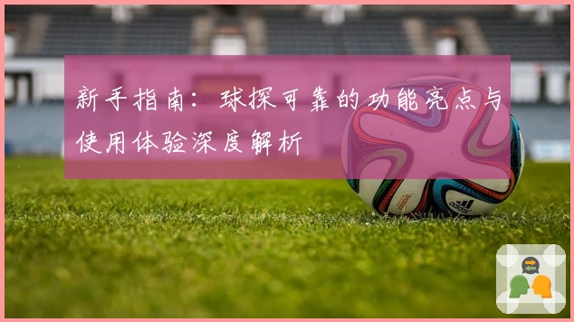新手指南：球探可靠的功能亮点与使用体验深度解析
