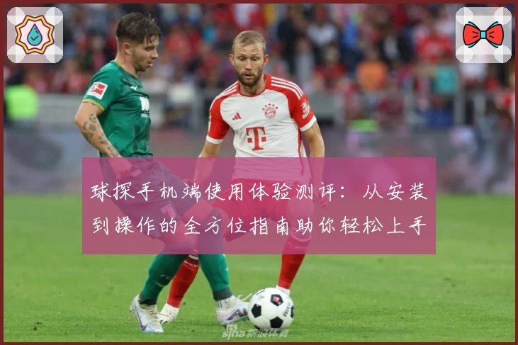 球探手机端使用体验测评：从安装到操作的全方位指南助你轻松上手