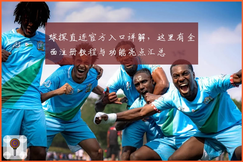 球探直连官方入口详解，这里有全面注册教程与功能亮点汇总