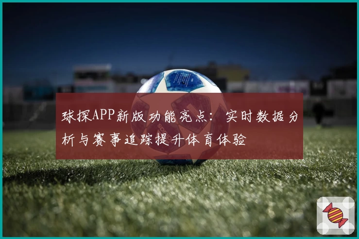球探APP新版功能亮点：实时数据分析与赛事追踪提升体育体验