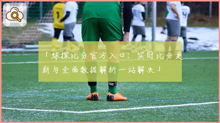 「球探比分官方入口：实时比分更新与全面数据解析一站解决」