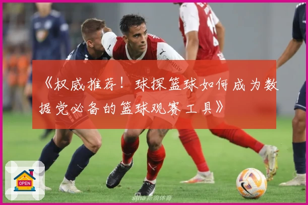 《权威推荐！球探篮球如何成为数据党必备的篮球观赛工具》