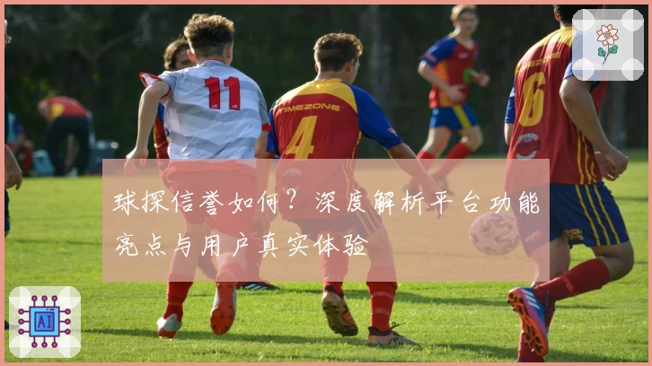 球探信誉如何？深度解析平台功能亮点与用户真实体验