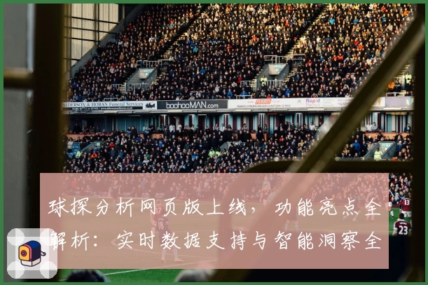 球探分析网页版上线，功能亮点全解析：实时数据支持与智能洞察全面升级