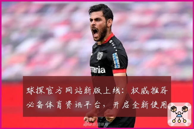球探官方网站新版上线：权威推荐必备体育资讯平台，开启全新使用体验