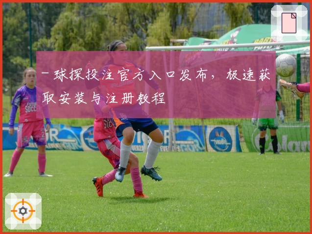 - 球探投注官方入口发布，极速获取安装与注册教程