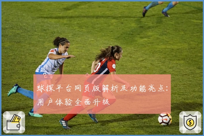 球探平台网页版解析及功能亮点：用户体验全面升级