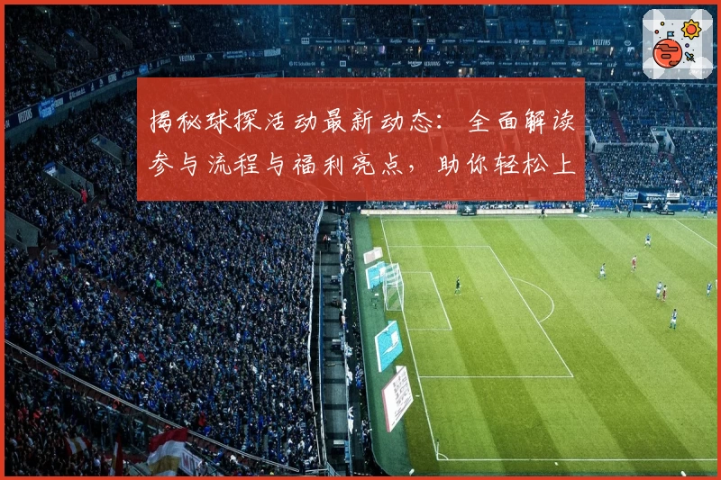 揭秘球探活动最新动态：全面解读参与流程与福利亮点，助你轻松上手