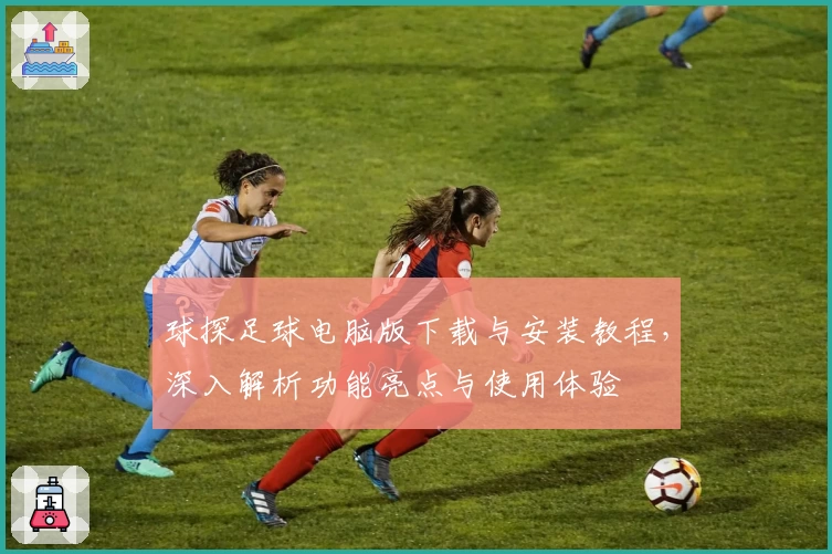 球探足球电脑版下载与安装教程，深入解析功能亮点与使用体验