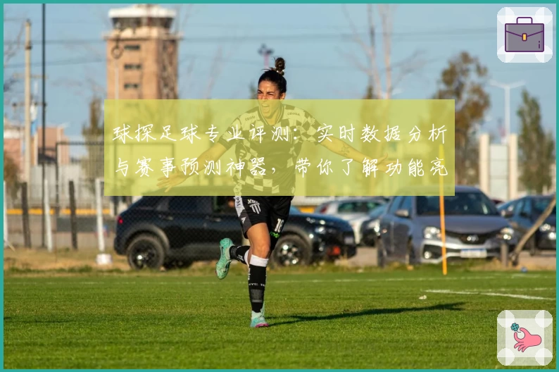 球探足球专业评测：实时数据分析与赛事预测神器，带你了解功能亮点与使用体验