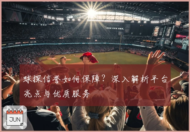 球探信誉如何保障？深入解析平台亮点与优质服务