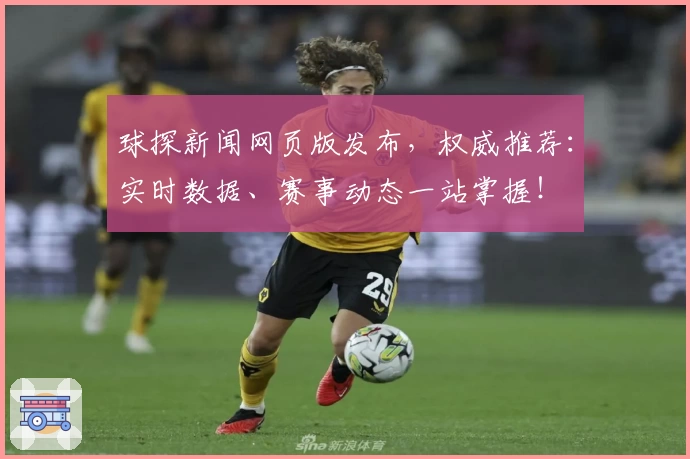 球探新闻网页版发布，权威推荐：实时数据、赛事动态一站掌握！