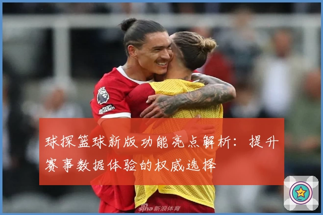 球探篮球新版功能亮点解析：提升赛事数据体验的权威选择
