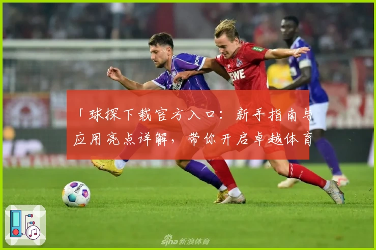 「球探下载官方入口：新手指南与应用亮点详解，带你开启卓越体育数据体验」