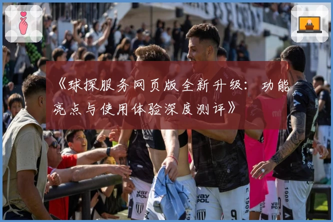 《球探服务网页版全新升级：功能亮点与使用体验深度测评》