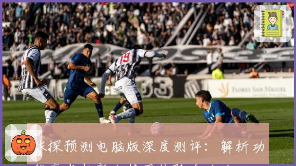 球探预测电脑版深度测评：解析功能亮点与新人使用体验全攻略