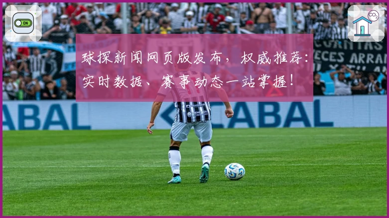 球探新闻网页版发布，权威推荐：实时数据、赛事动态一站掌握！