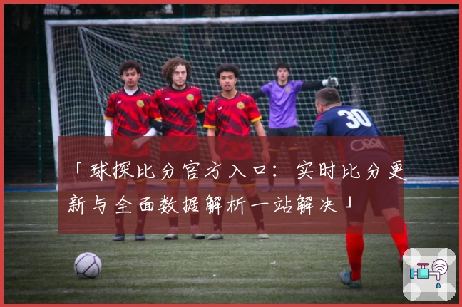 「球探比分官方入口：实时比分更新与全面数据解析一站解决」